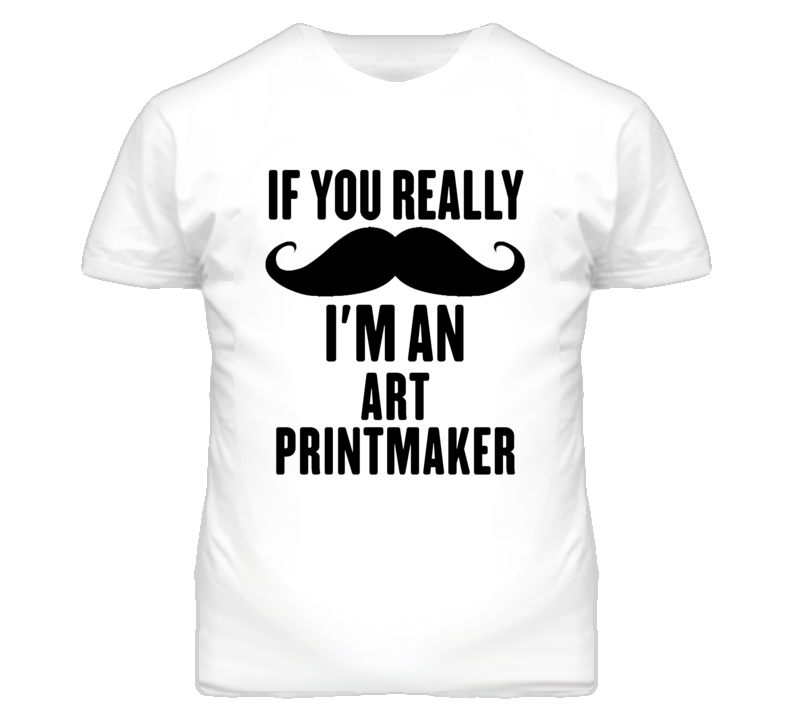 If You Really Moustache I'm An Art Printmaker Funny T Shirt If You Really Moustache I'm An Art Printmaker Funny T Shirt