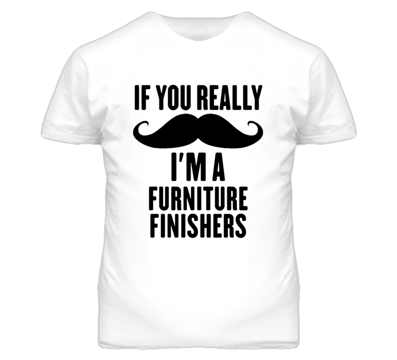 If You Really Moustache I'm A Furniture Finishers Funny T Shirt If You Really Moustache I'm A Furniture Finishers Funny T Shirt