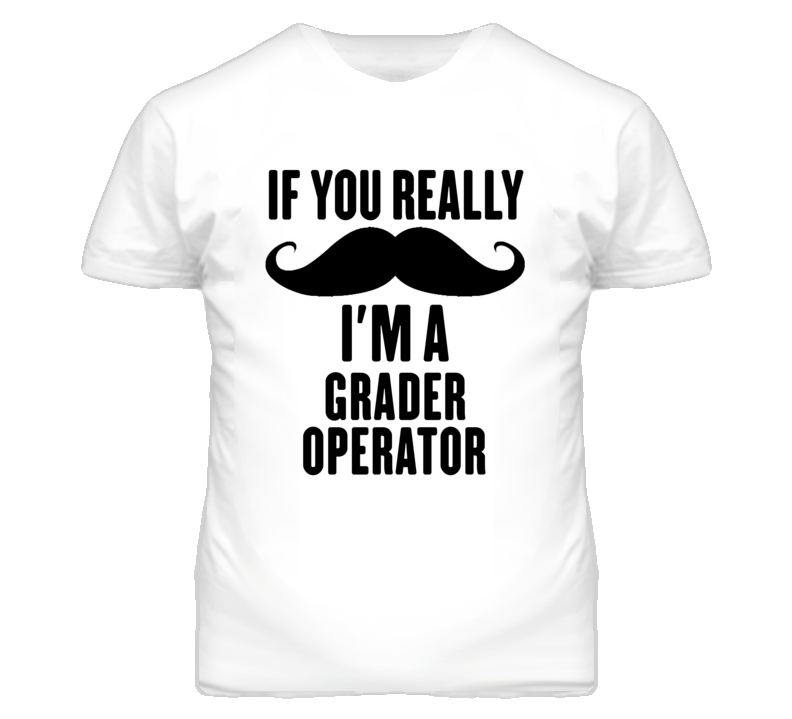 If You Really Moustache I'm A Grader Operator Funny T Shirt If You Really Moustache I'm A Grader Operator Funny T Shirt