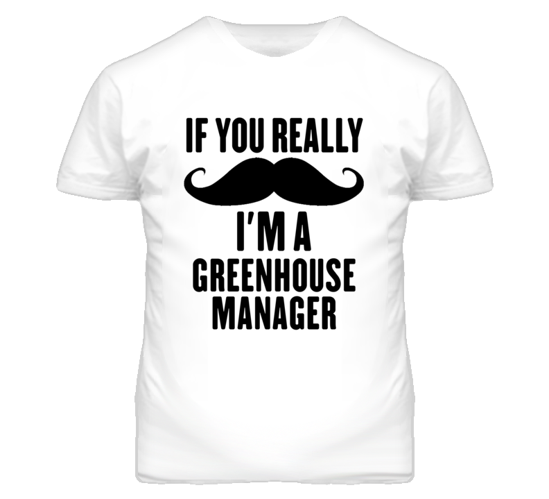 If You Really Moustache I'm A Greenhouse Manager Funny T Shirt If You Really Moustache I'm A Greenhouse Manager Funny T Shirt