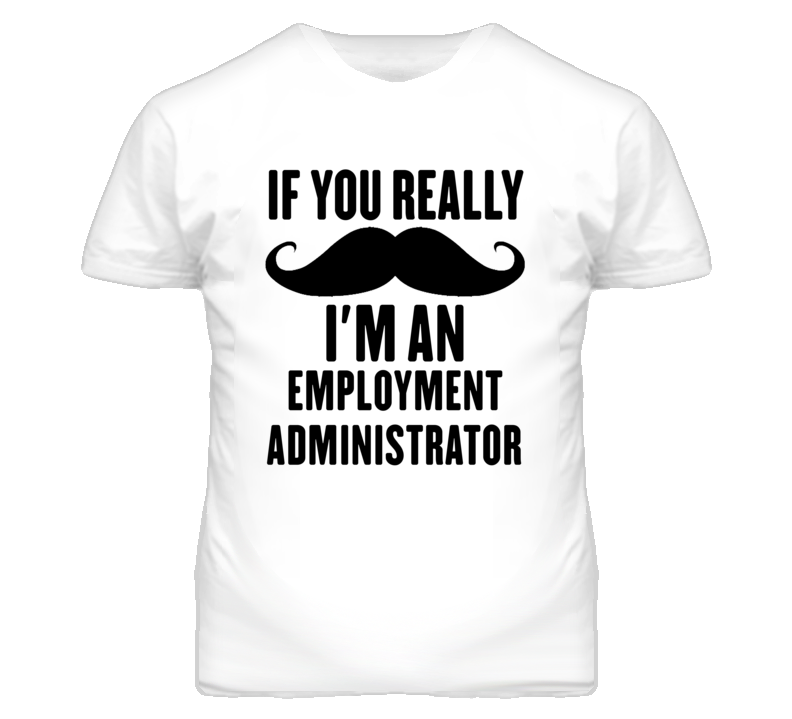 If You Really Moustache I'm An Employment Administrator Funny T Shirt If You Really Moustache I'm An Employment Administrator Funny T Shirt