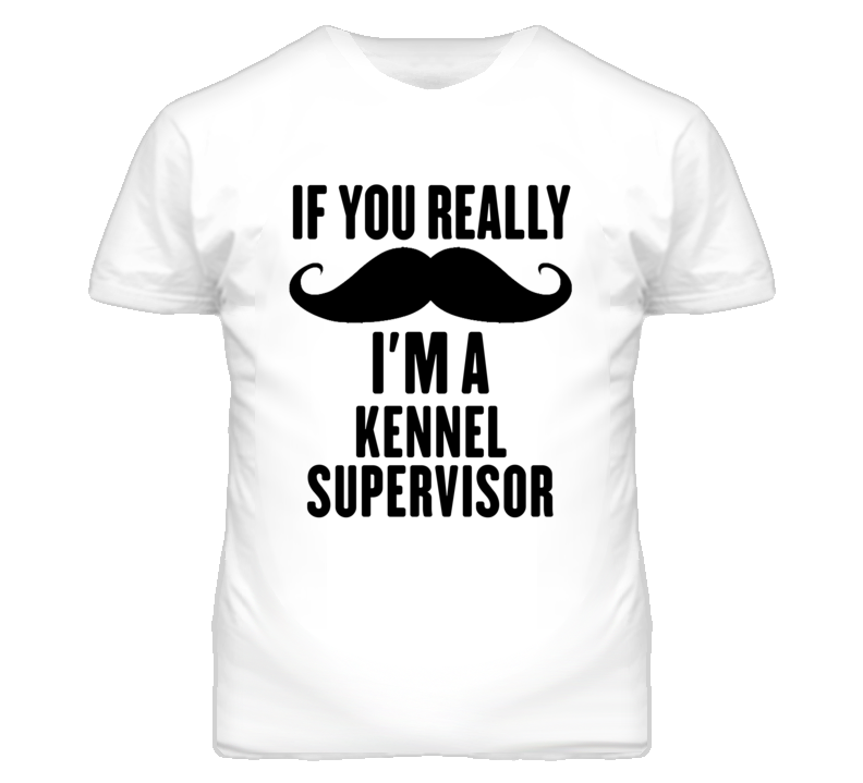 If You Really Moustache I'm A Kennel Supervisor Funny T Shirt If You Really Moustache I'm A Kennel Supervisor Funny T Shirt