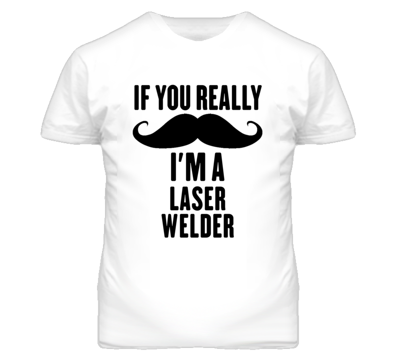 If You Really Moustache I'm A Laser Welder Funny T Shirt