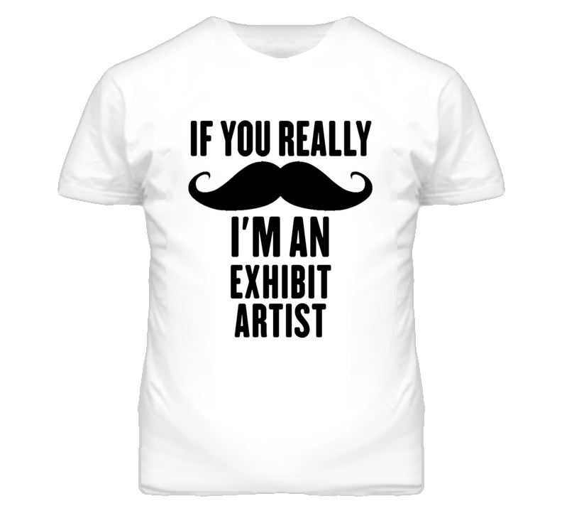 If You Really Moustache I'm An Exhibit Artist Funny T Shirt If You Really Moustache I'm An Exhibit Artist Funny T Shirt