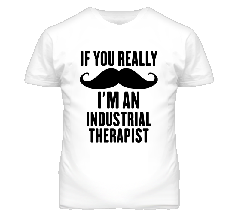 If You Really Moustache I'm An Industrial Therapist Funny T Shirt If You Really Moustache I'm An Industrial Therapist Funny T Shirt