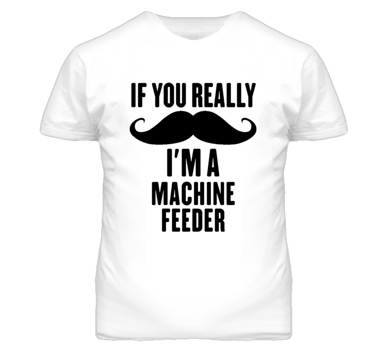 If You Really Moustache I'm A Machine Feeder Funny T Shirt