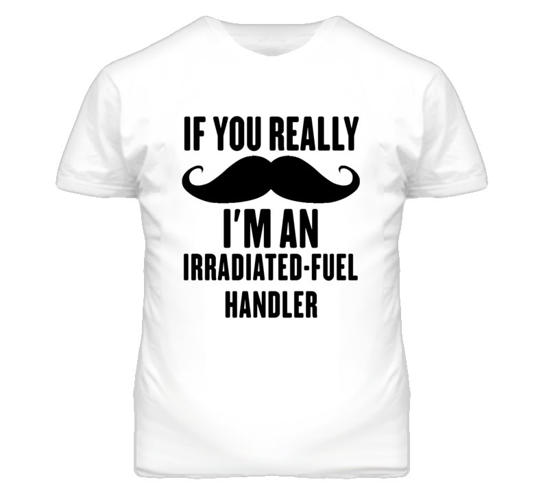 If You Really Moustache I'm An Irradiated-Fuel Handler Funny T Shirt If You Really Moustache I'm An Irradiated-Fuel Handler Funny T Shirt