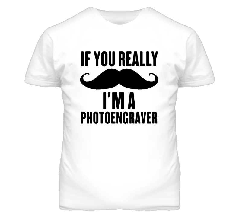If You Really Moustache I'm A Photoengraver Funny T Shirt If You Really Moustache I'm A Photoengraver Funny T Shirt