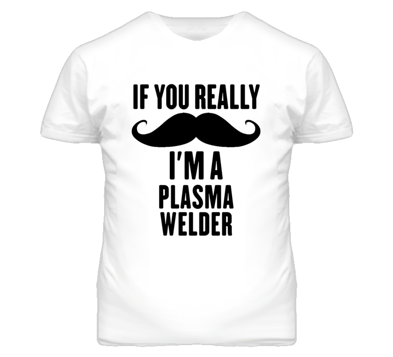 If You Really Moustache I'm A Plasma Welder Funny T Shirt