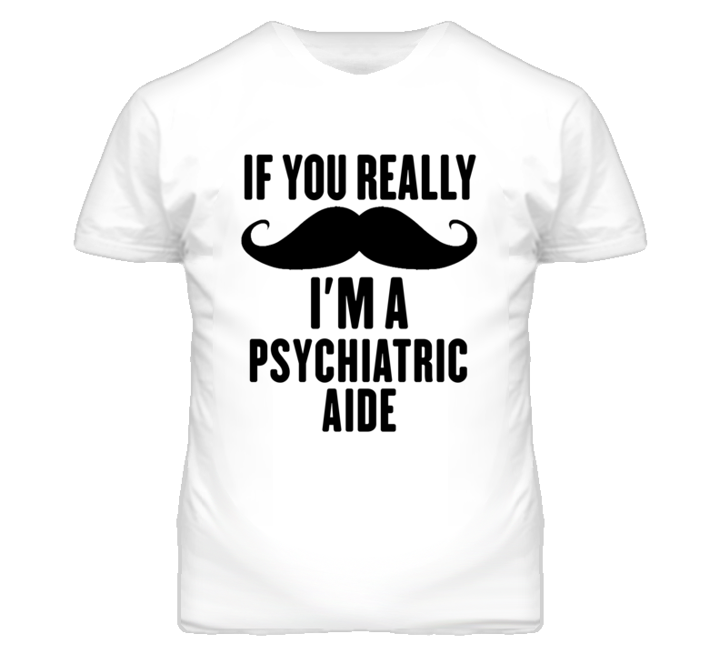 If You Really Moustache I'm A Psychiatric Aide Funny T Shirt If You Really Moustache I'm A Psychiatric Aide Funny T Shirt