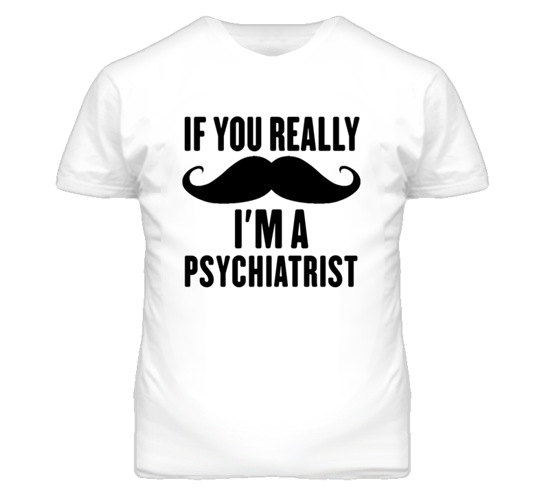 If You Really Moustache I'm A Psychiatrist Funny T Shirt If You Really Moustache I'm A Psychiatrist Funny T Shirt