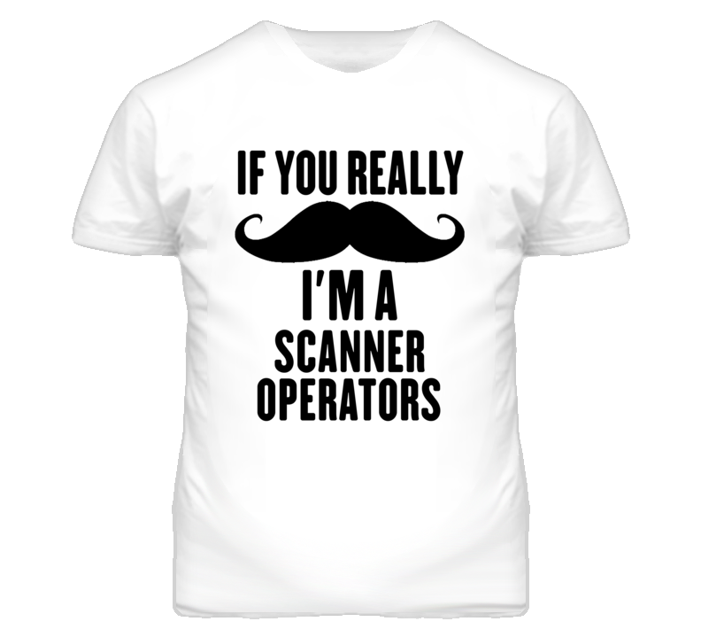 If You Really Moustache I'm A Scanner Operators Funny T Shirt