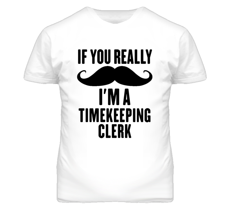 If You Really Moustache I'm A Timekeeping Clerk Funny T Shirt If You Really Moustache I'm A Timekeeping Clerk Funny T Shirt