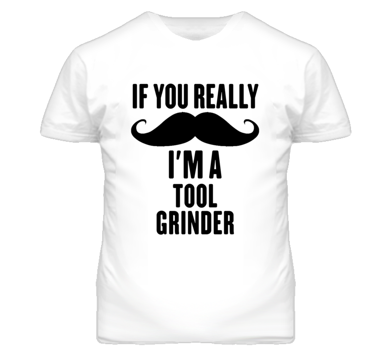 If You Really Moustache I'm A Tool Grinder Funny T Shirt If You Really Moustache I'm A Tool Grinder Funny T Shirt