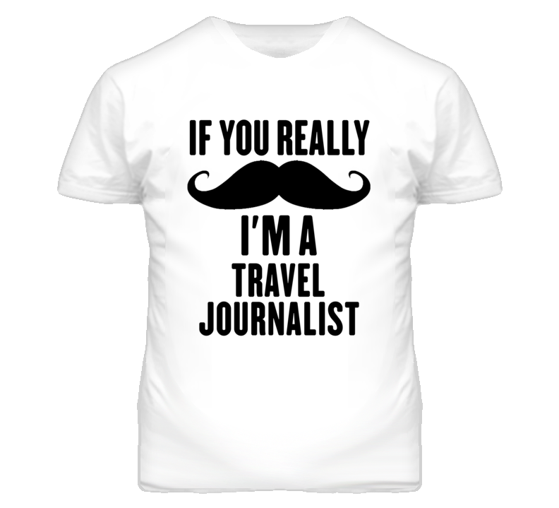 If You Really Moustache I'm A Travel Journalist Funny T Shirt If You Really Moustache I'm A Travel Journalist Funny T Shirt