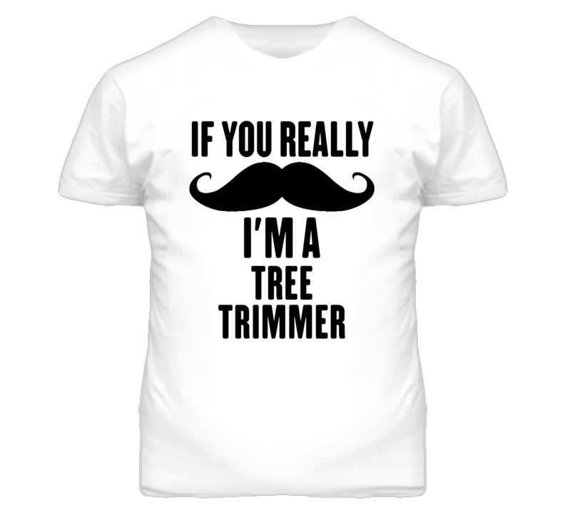 If You Really Moustache I'm A Tree Trimmer Funny T Shirt If You Really Moustache I'm A Tree Trimmer Funny T Shirt