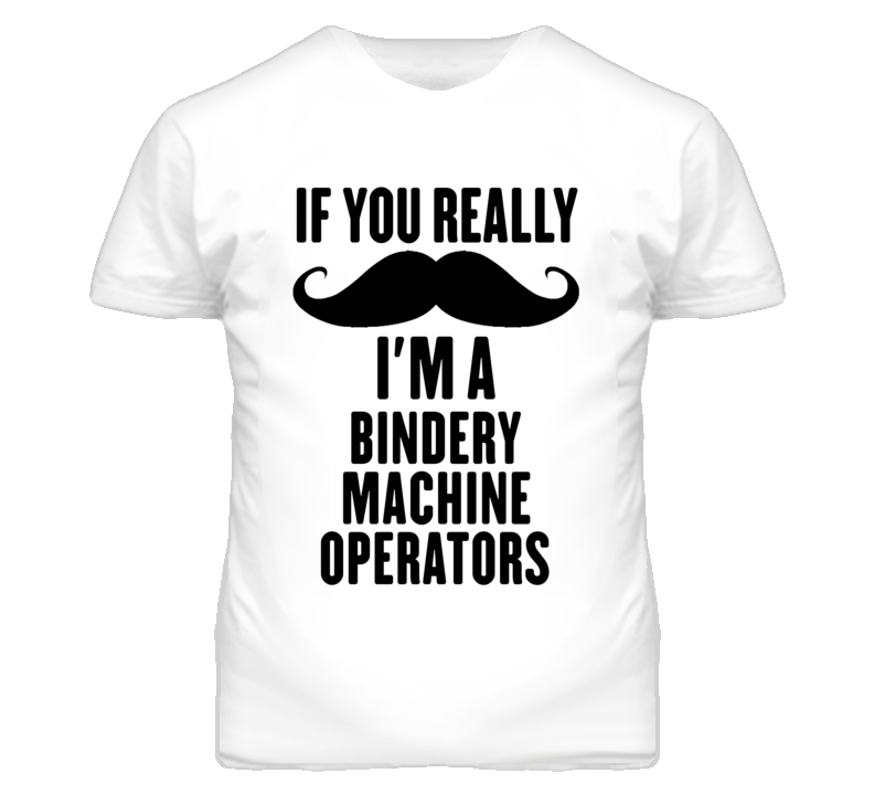 If You Really Moustache I'm A Bindery Machine Operators Funny T Shirt
