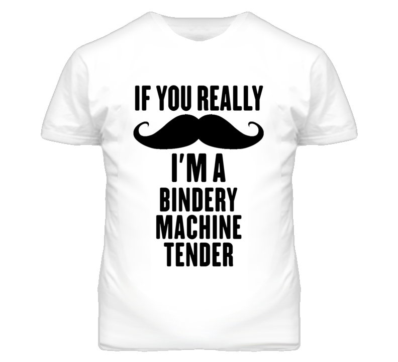 If You Really Moustache I'm A Bindery Machine Tender Funny T Shirt If You Really Moustache I'm A Bindery Machine Tender Funny T Shirt