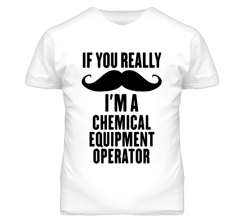 If You Really Moustache I'm A Chemical Equipment Operator Funny T Shir If You Really Moustache I'm A Chemical Equipment Operator Funny T Shir