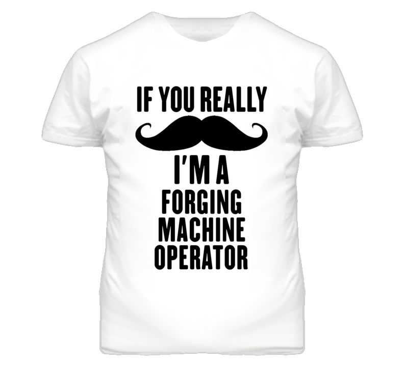 If You Really Moustache I'm A Forging Machine Operator Funny T Shirt If You Really Moustache I'm A Forging Machine Operator Funny T Shirt