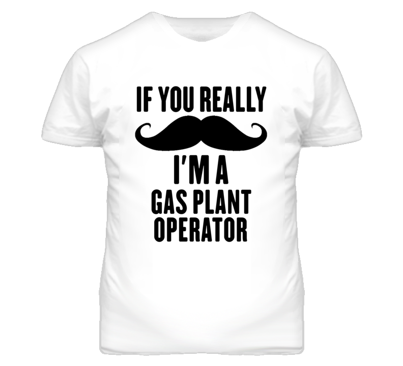 If You Really Moustache I'm A Gas Plant Operator Funny T Shirt