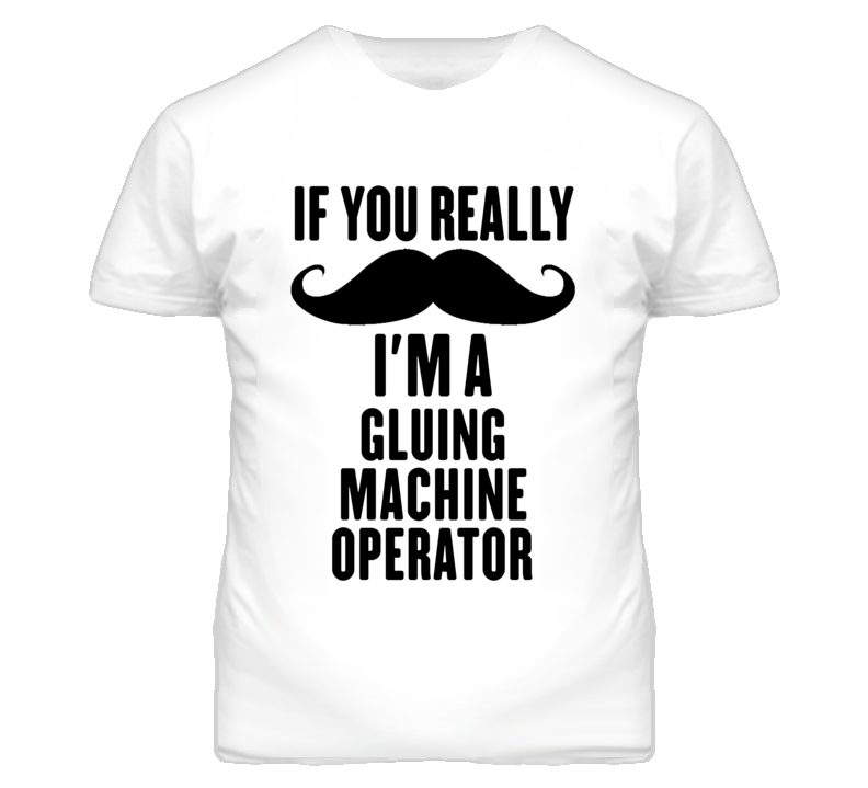 If You Really Moustache I'm A Gluing Machine Operator Funny T Shirt If You Really Moustache I'm A Gluing Machine Operator Funny T Shirt