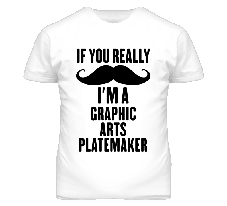 If You Really Moustache I'm A Graphic Arts Platemaker Funny T Shirt If You Really Moustache I'm A Graphic Arts Platemaker Funny T Shirt