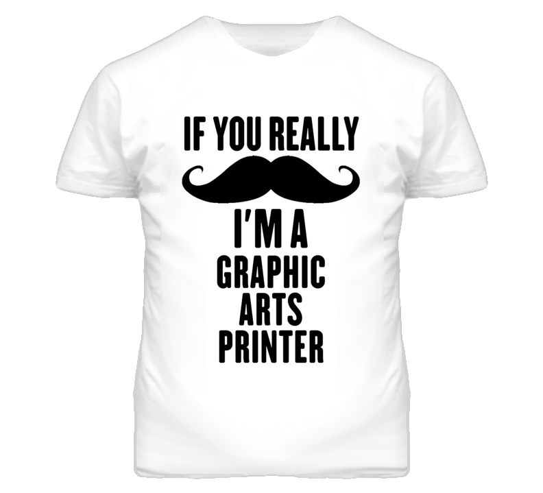 If You Really Moustache I'm A Graphic Arts Printer Funny T Shirt If You Really Moustache I'm A Graphic Arts Printer Funny T Shirt