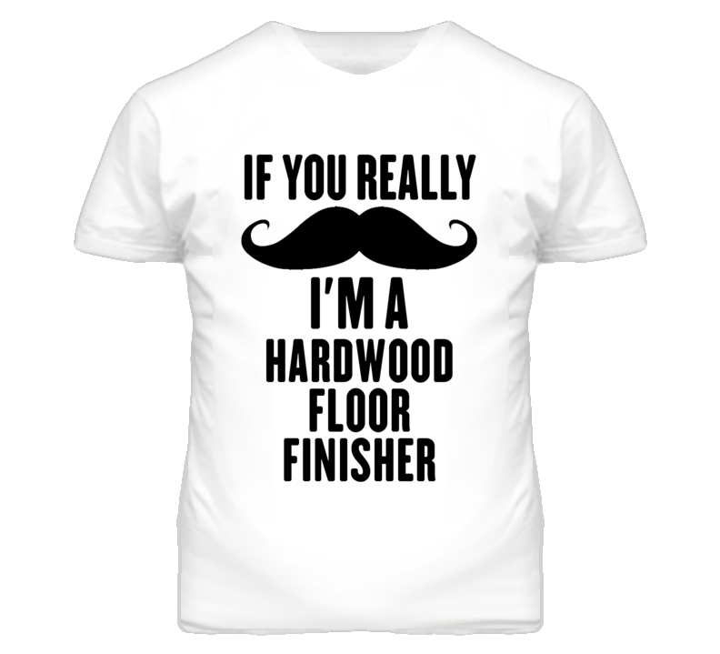 If You Really Moustache I'm A Hardwood Floor Finisher Funny T Shirt If You Really Moustache I'm A Hardwood Floor Finisher Funny T Shirt