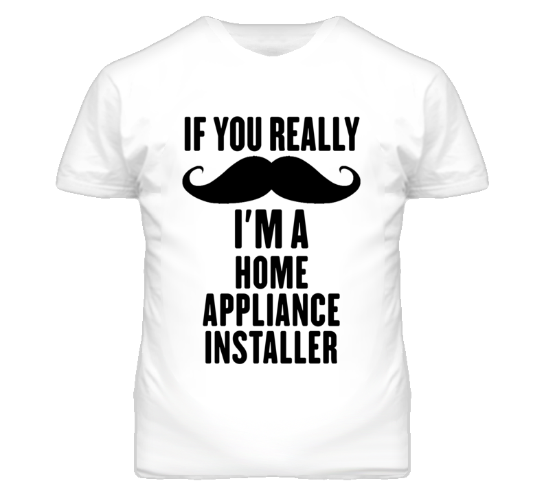 If You Really Moustache I'm A Home Appliance Installer Funny T Shirt If You Really Moustache I'm A Home Appliance Installer Funny T Shirt