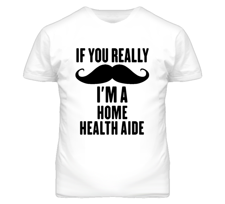 If You Really Moustache I'm A Home Health Aide Funny T Shirt If You Really Moustache I'm A Home Health Aide Funny T Shirt