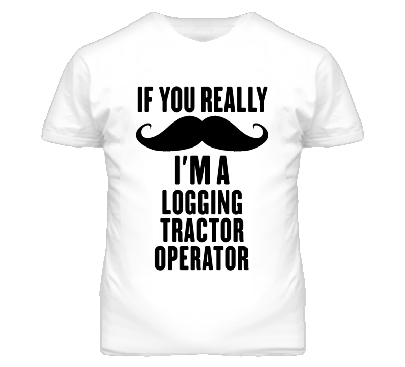 If You Really Moustache I'm A Logging Tractor Operator Funny T Shirt If You Really Moustache I'm A Logging Tractor Operator Funny T Shirt