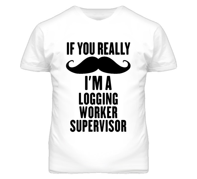 If You Really Moustache I'm A Logging Worker Supervisor Funny T Shirt If You Really Moustache I'm A Logging Worker Supervisor Funny T Shirt