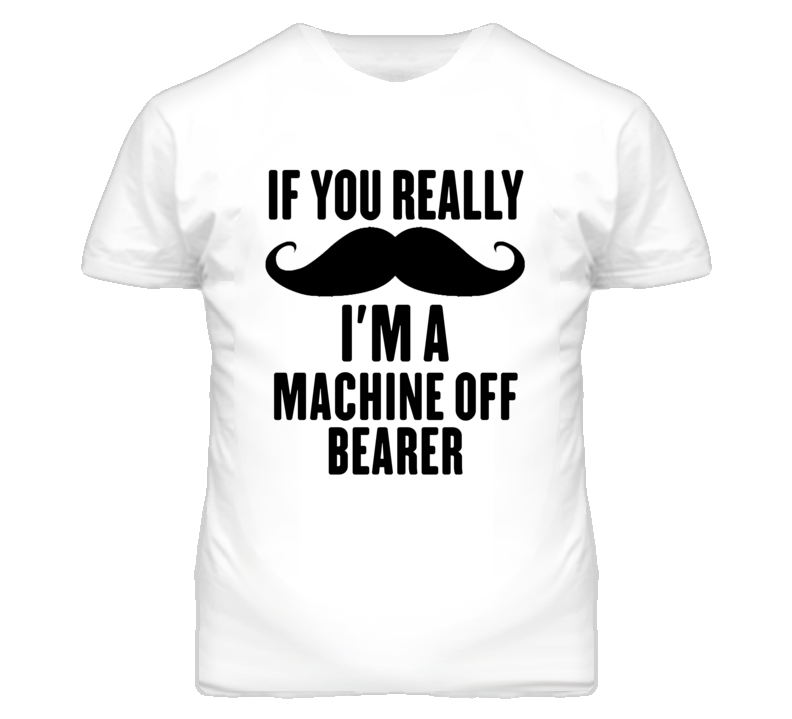 If You Really Moustache I'm A Machine Off Bearer Funny T Shirt If You Really Moustache I'm A Machine Off Bearer Funny T Shirt