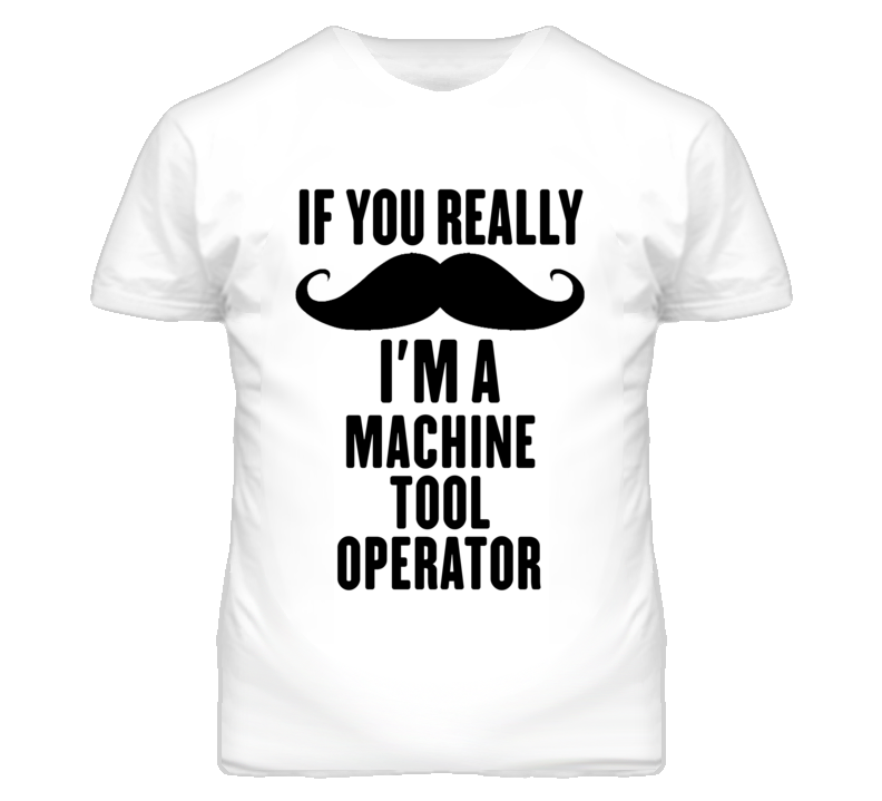 If You Really Moustache I'm A Machine Tool Operator Funny T Shirt If You Really Moustache I'm A Machine Tool Operator Funny T Shirt