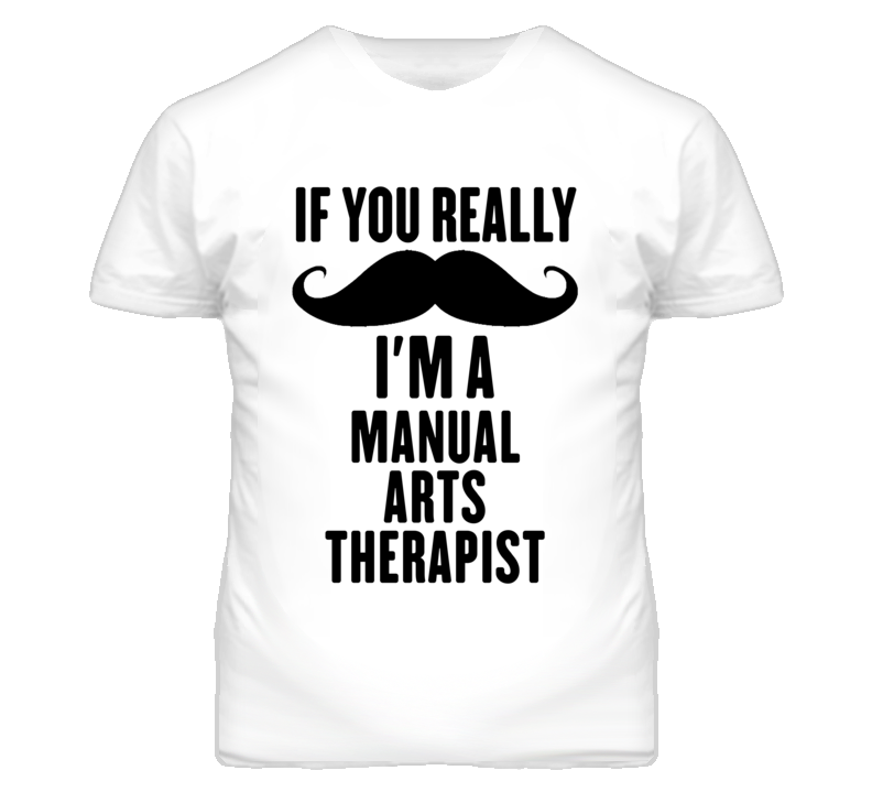 If You Really Moustache I'm A Manual Arts Therapist Funny T Shirt If You Really Moustache I'm A Manual Arts Therapist Funny T Shirt