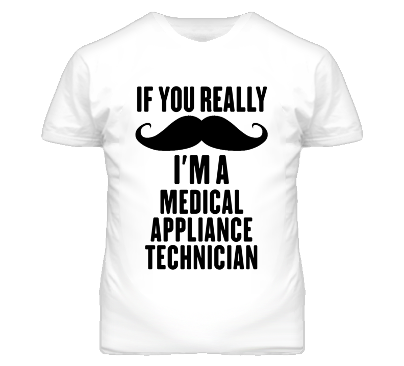 If You Really Moustache I'm A Medical Appliance Technician Funny T Shi If You Really Moustache I'm A Medical Appliance Technician Funny T Shi