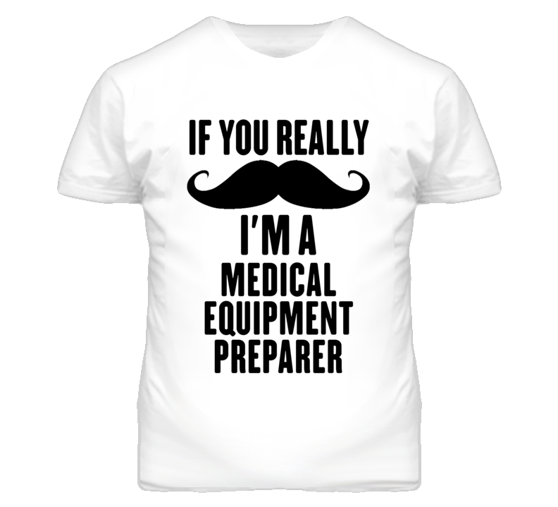 If You Really Moustache I'm A Medical Equipment Preparer Funny T Shirt