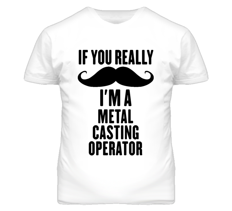 If You Really Moustache I'm A Metal Casting Operator Funny T Shirt If You Really Moustache I'm A Metal Casting Operator Funny T Shirt