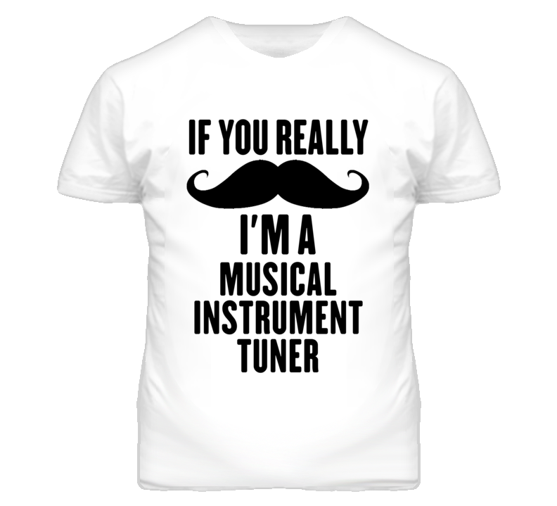 If You Really Moustache I'm A Musical Instrument Tuner Funny T Shirt If You Really Moustache I'm A Musical Instrument Tuner Funny T Shirt