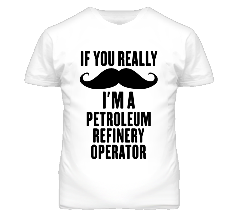 If You Really Moustache I'm A Petroleum Refinery Operator Funny T Shir If You Really Moustache I'm A Petroleum Refinery Operator Funny T Shir