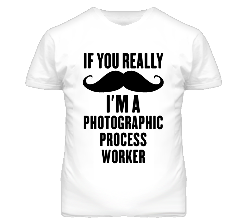 If You Really Moustache I'm A Photographic Process Worker Funny T Shir If You Really Moustache I'm A Photographic Process Worker Funny T Shir