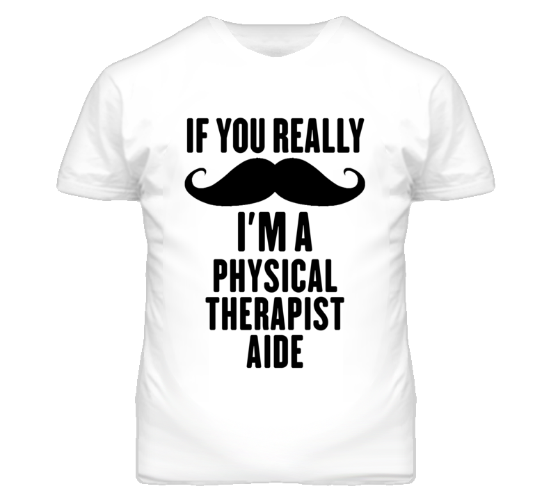 If You Really Moustache I'm A Physical Therapist Aide Funny T Shirt If You Really Moustache I'm A Physical Therapist Aide Funny T Shirt