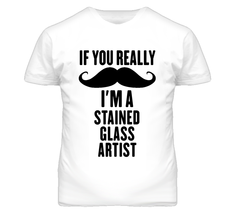 If You Really Moustache I'm A Stained Glass Artist Funny T Shirt If You Really Moustache I'm A Stained Glass Artist Funny T Shirt