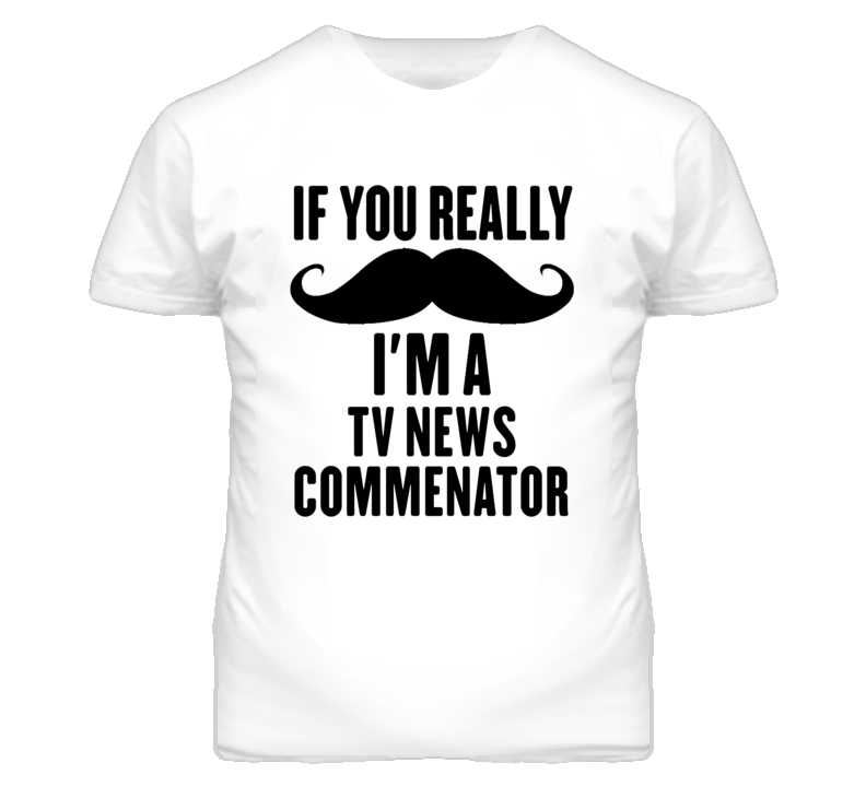If You Really Moustache I'm A Tv News Commenator Funny T Shirt If You Really Moustache I'm A Tv News Commenator Funny T Shirt