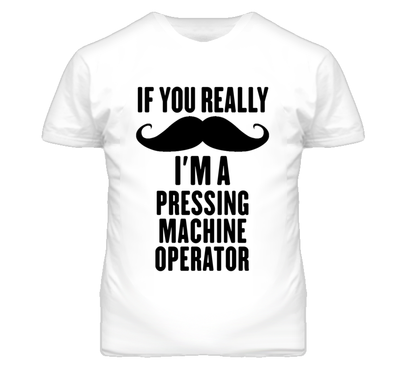 If You Really Moustache I'm A Pressing Machine Operator Funny T Shirt If You Really Moustache I'm A Pressing Machine Operator Funny T Shirt
