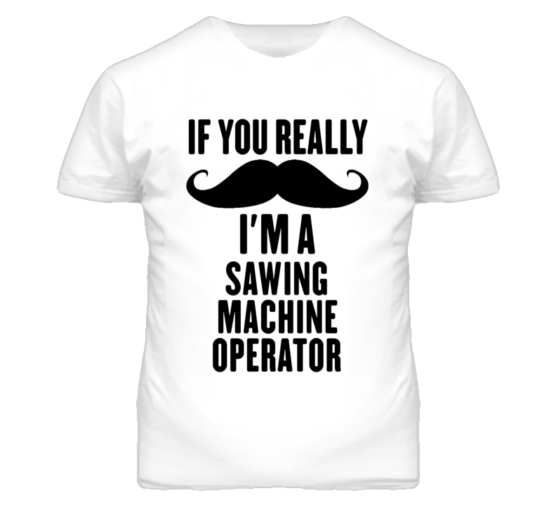 If You Really Moustache I'm A Sawing Machine Operator Funny T Shirt If You Really Moustache I'm A Sawing Machine Operator Funny T Shirt