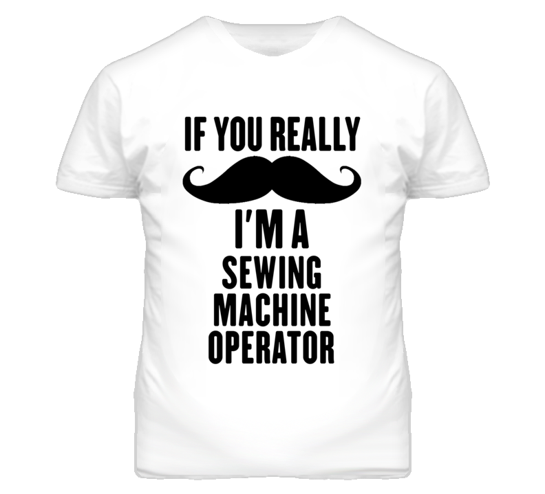 If You Really Moustache I'm A Sewing Machine Operator Funny T Shirt If You Really Moustache I'm A Sewing Machine Operator Funny T Shirt