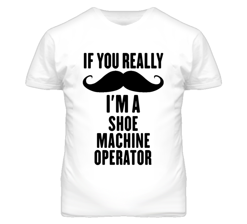 If You Really Moustache I'm A Shoe Machine Operator Funny T Shirt If You Really Moustache I'm A Shoe Machine Operator Funny T Shirt