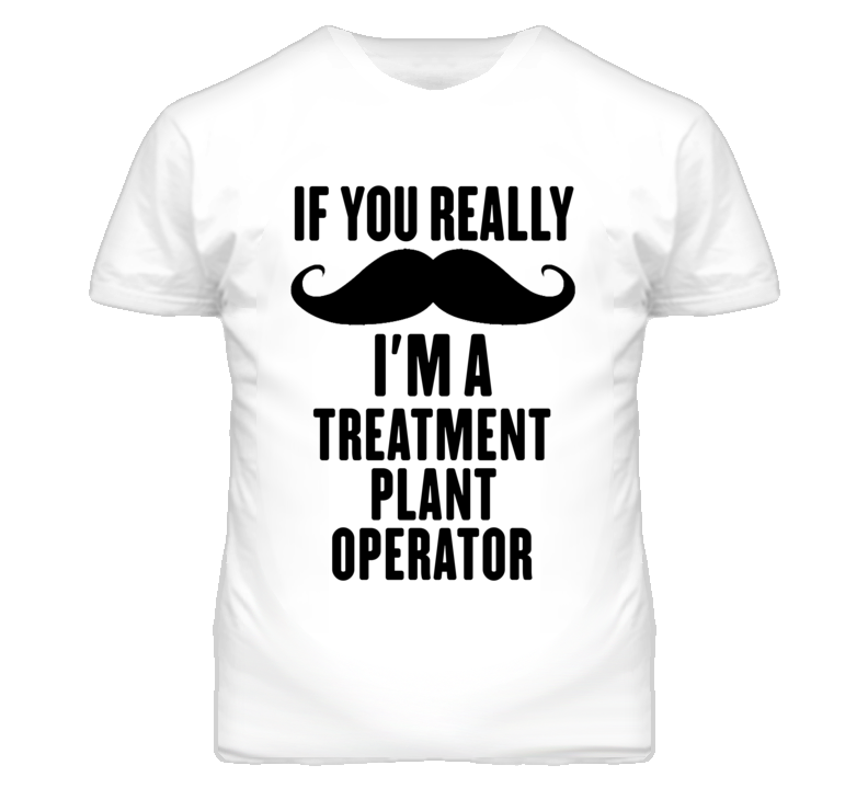 If You Really Moustache I'm A Treatment Plant Operator Funny T Shirt If You Really Moustache I'm A Treatment Plant Operator Funny T Shirt